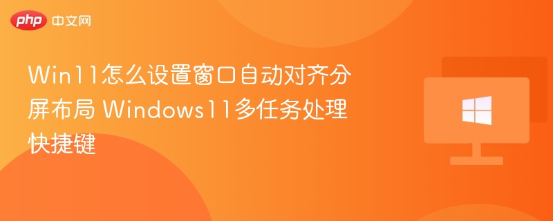Win11怎么设置窗口自动对齐分屏布局 Windows11多任务处理快捷键