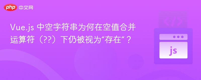 Vue.js 中空字符串为何在空值合并运算符(??)下仍被视为“存在”?