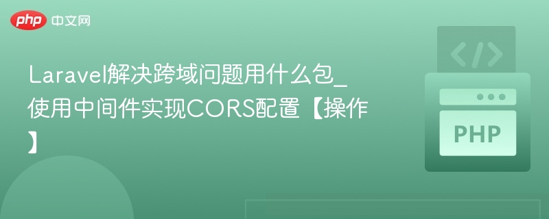 Laravel解决跨域问题用什么包_使用中间件实现CORS配置【操作】