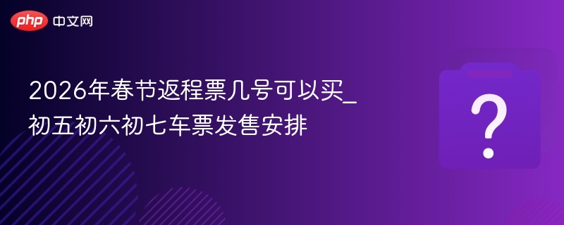 2026春节返程票几号开售？初五初六车次安排