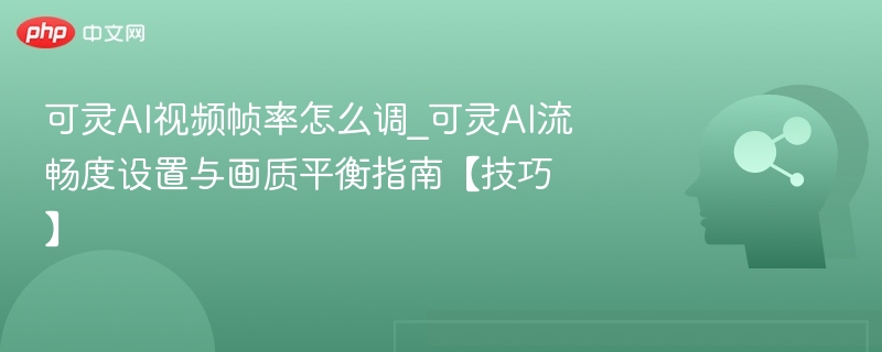 可灵AI视频帧率怎么调_可灵AI流畅度设置与画质平衡指南【技巧】