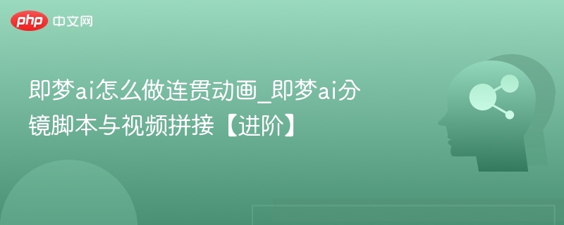 即梦ai怎么做连贯动画_即梦ai分镜脚本与视频拼接【进阶】