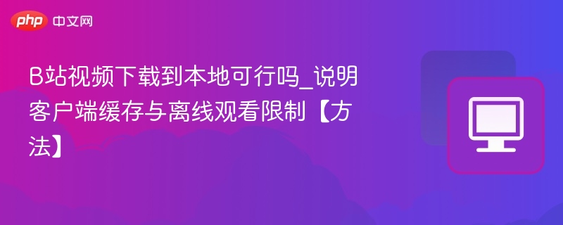 B站视频下载到本地可行吗_说明客户端缓存与离线观看限制【方法】