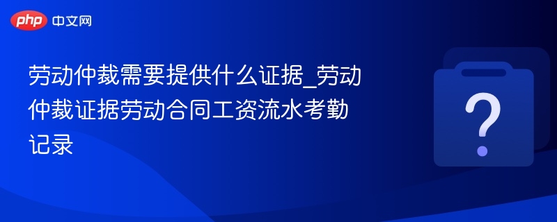 劳动仲裁必备证据清单：合同、工资单、考勤全解析