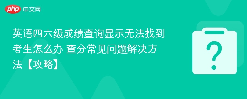 英语四六级成绩查询显示无法找到考生怎么办 查分常见问题解决方法【攻略】