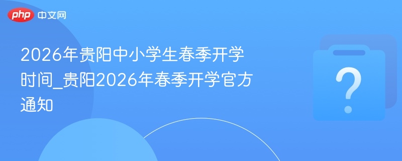 2026年贵阳中小学生春季开学时间_贵阳2026年春季开学官方通知