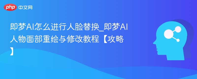 即梦AI人脸替换教程及修改技巧