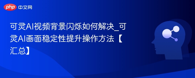 可灵AI视频闪烁解决与画面稳定技巧