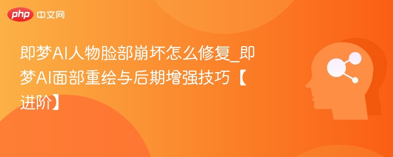 即梦AI人物脸部崩坏怎么修复_即梦AI面部重绘与后期增强技巧【进阶】