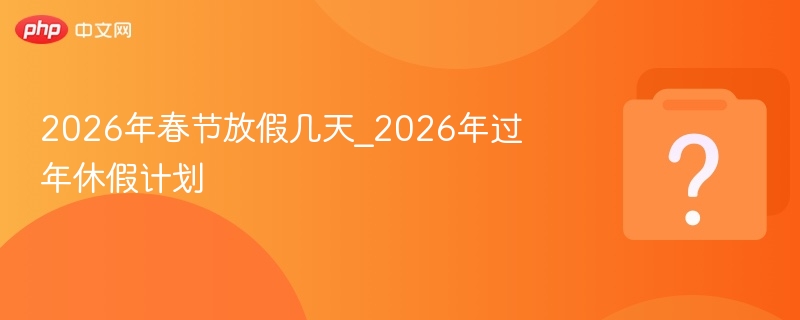 2026年春节放假几天_2026年过年休假计划