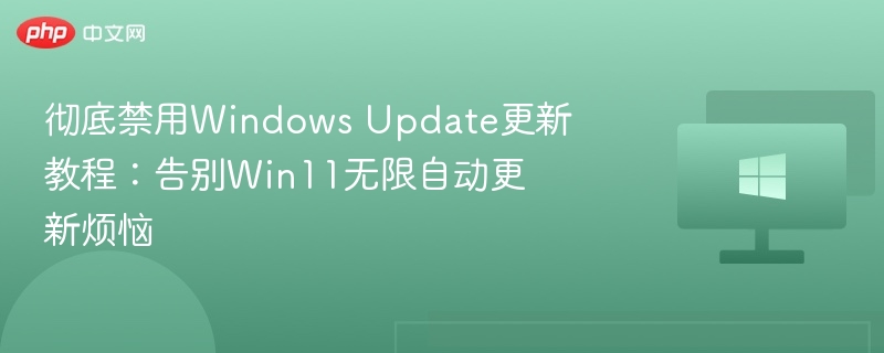 彻底禁用Windows Update更新教程:告别Win11无限自动更新烦恼