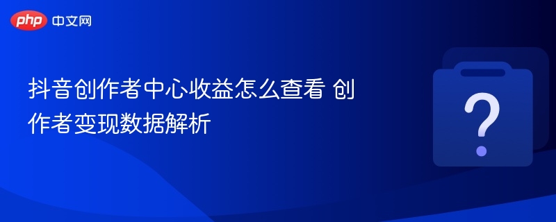 抖音创作者收益怎么查？变现数据全解析