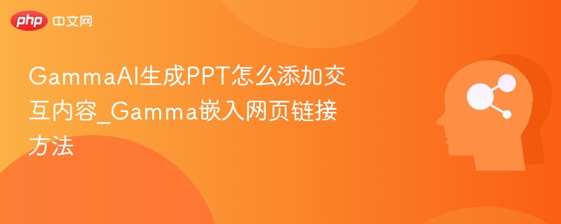 GammaAI生成PPT怎么添加交互内容_Gamma嵌入网页链接方法