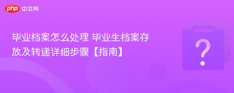 毕业档案怎么处理？档案存放转递全攻略