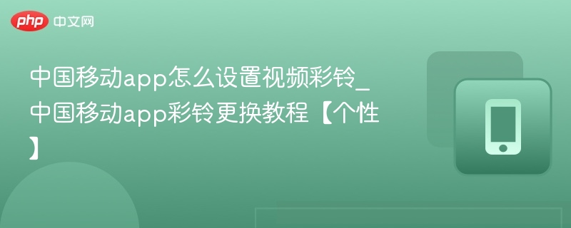 中国移动app怎么设置视频彩铃_中国移动app彩铃更换教程【个性】
