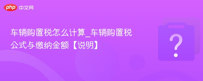 车辆购置税怎么算？公式和金额详解