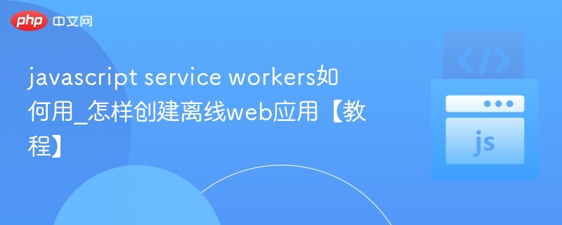 JavaScriptServiceWorkers使用教程：打造离线Web应用