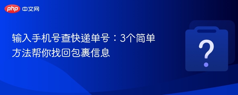 输入手机号查快递单号:3个简单方法帮你找回包裹信息