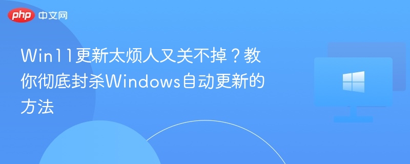 Win11自动更新怎么关？彻底关闭方法分享