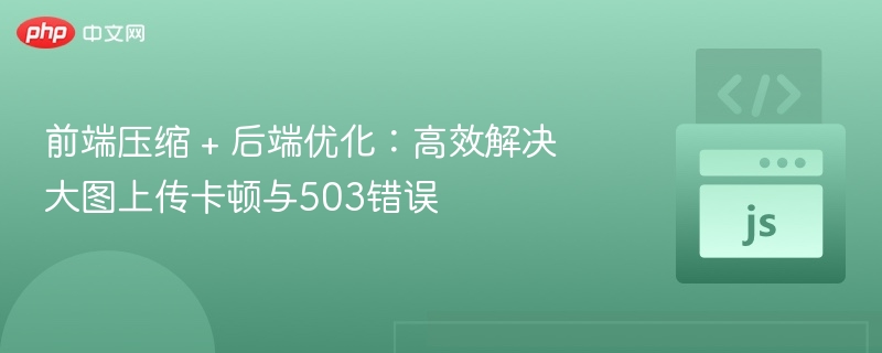 前端压缩 + 后端优化：高效解决大图上传卡顿与503错误
