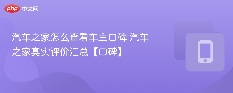 汽车之家怎么查看车主口碑 汽车之家真实评价汇总【口碑】