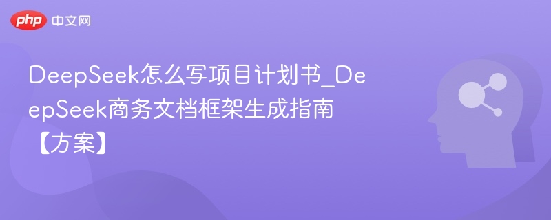 DeepSeek怎么写项目计划书_DeepSeek商务文档框架生成指南【方案】