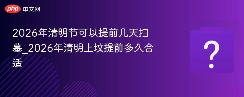 2026清明扫墓提前几天合适