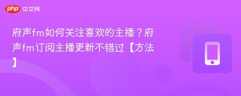 府声fm如何关注喜欢的主播?府声fm订阅主播更新不错过【方法】