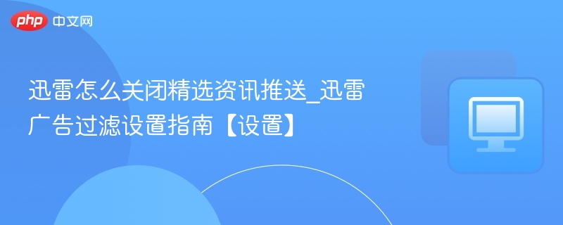 迅雷关闭资讯推送教程｜广告过滤设置方法