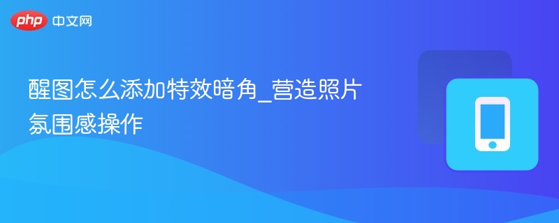 醒图怎么添加特效暗角_营造照片氛围感操作
