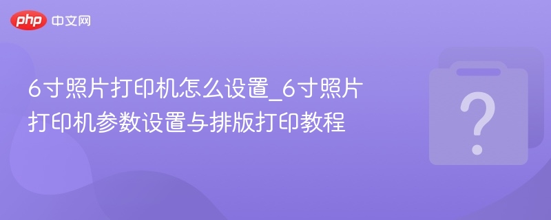 6寸照片打印机怎么设置_6寸照片打印机参数设置与排版打印教程