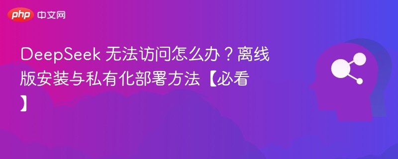 DeepSeek无法访问？离线安装教程详解