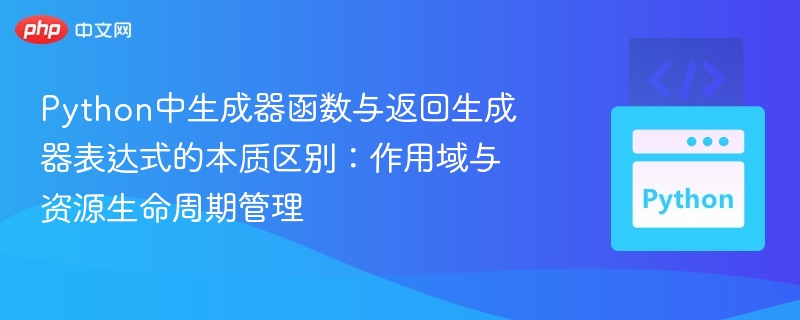 Python中生成器函数与返回生成器表达式的本质区别:作用域与资源生命周期管理