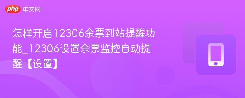 怎样开启12306余票到站提醒功能_12306设置余票监控自动提醒【设置】