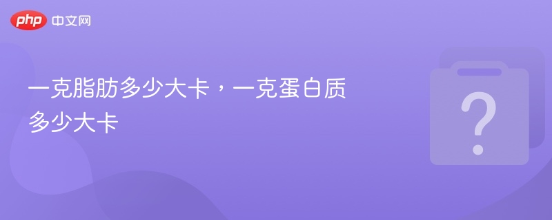 一克脂肪多少大卡，一克蛋白质多少大卡