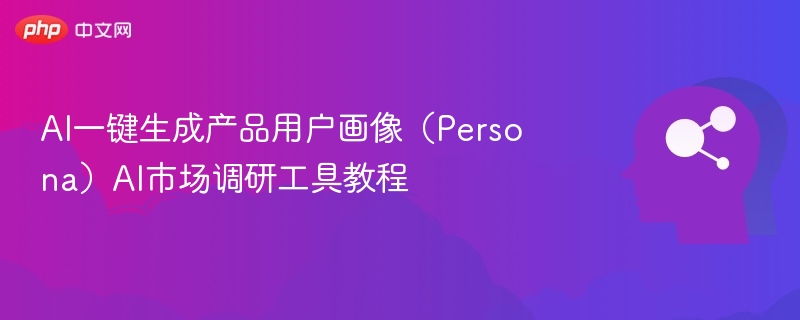 AI一键生成产品用户画像(Persona)AI市场调研工具教程