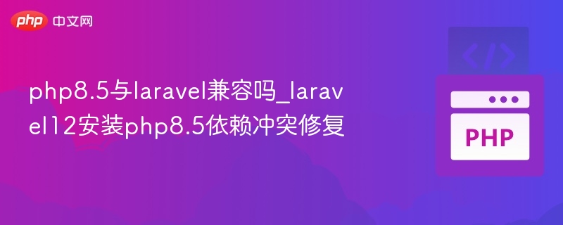 php8.5与laravel兼容吗_laravel12安装php8.5依赖冲突修复
