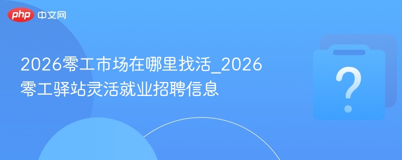 2026零工市场在哪里找活_2026零工驿站灵活就业招聘信息