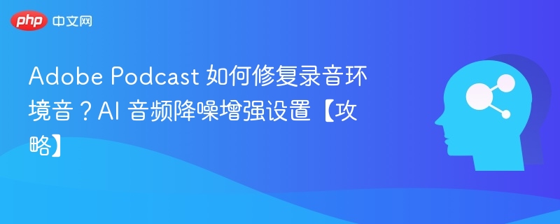 Adobe Podcast 如何修复录音环境音?AI 音频降噪增强设置【攻略】