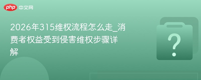 2026年315维权流程怎么走_消费者权益受到侵害维权步骤详解