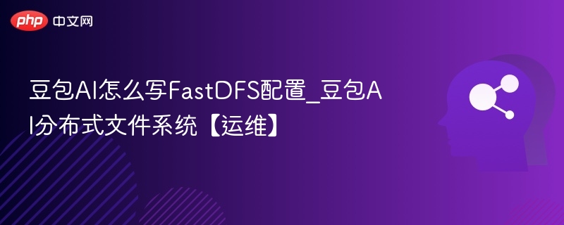 豆包AI怎么写FastDFS配置_豆包AI分布式文件系统【运维】