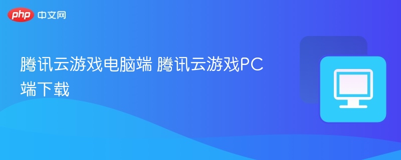 腾讯云游戏电脑端 腾讯云游戏PC端下载