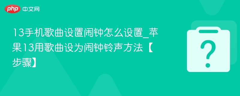 13手机歌曲设置闹钟怎么设置_苹果13用歌曲设为闹钟铃声方法【步骤】