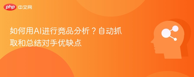 如何用AI进行竞品分析?自动抓取和总结对手优缺点