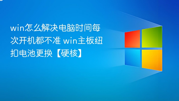 win怎么解决电脑时间每次开机都不准 win主板纽扣电池更换【硬核】