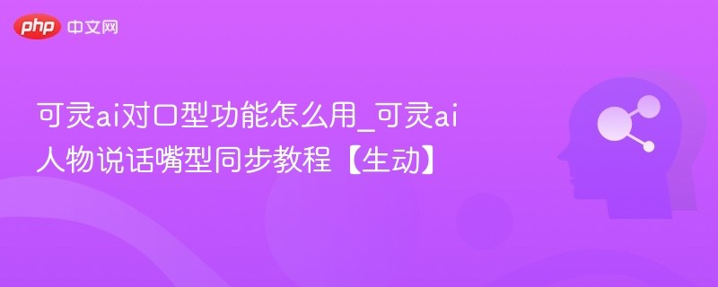可灵ai对口型功能怎么用_可灵ai人物说话嘴型同步教程【生动】