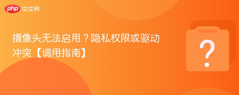 摄像头无法启用？隐私权限或驱动冲突【调用指南】