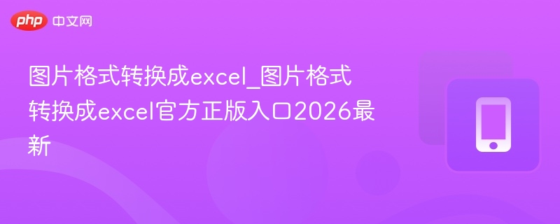 图片转Excel工具推荐及官网入口2026最新