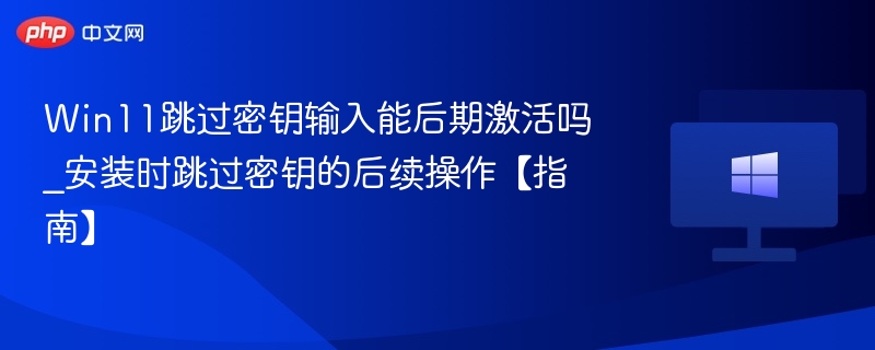 Win11跳过密钥输入能后期激活吗_安装时跳过密钥的后续操作【指南】