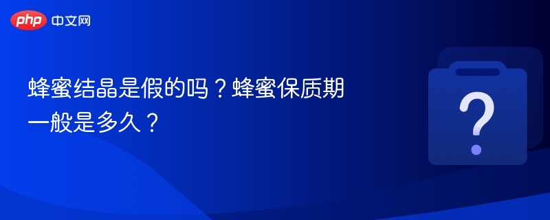 蜂蜜结晶是假的吗？蜂蜜保质期一般是多久？